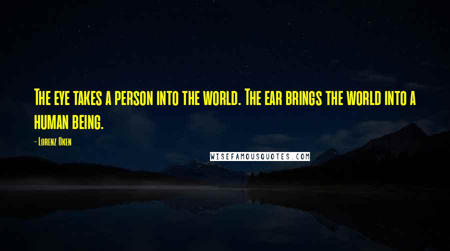 Lorenz Oken Quotes: The eye takes a person into the world. The ear brings the world into a human being.