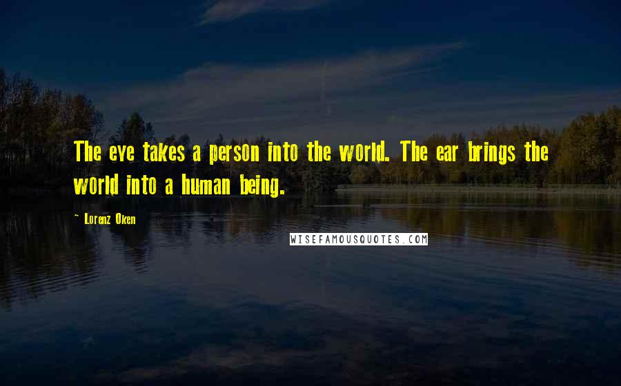 Lorenz Oken Quotes: The eye takes a person into the world. The ear brings the world into a human being.