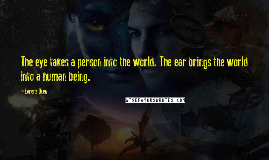 Lorenz Oken Quotes: The eye takes a person into the world. The ear brings the world into a human being.