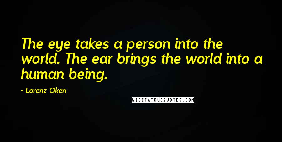 Lorenz Oken Quotes: The eye takes a person into the world. The ear brings the world into a human being.