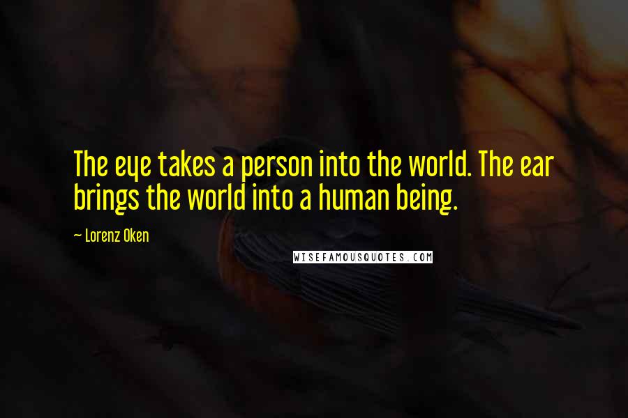 Lorenz Oken Quotes: The eye takes a person into the world. The ear brings the world into a human being.