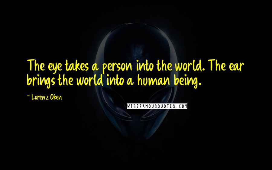 Lorenz Oken Quotes: The eye takes a person into the world. The ear brings the world into a human being.