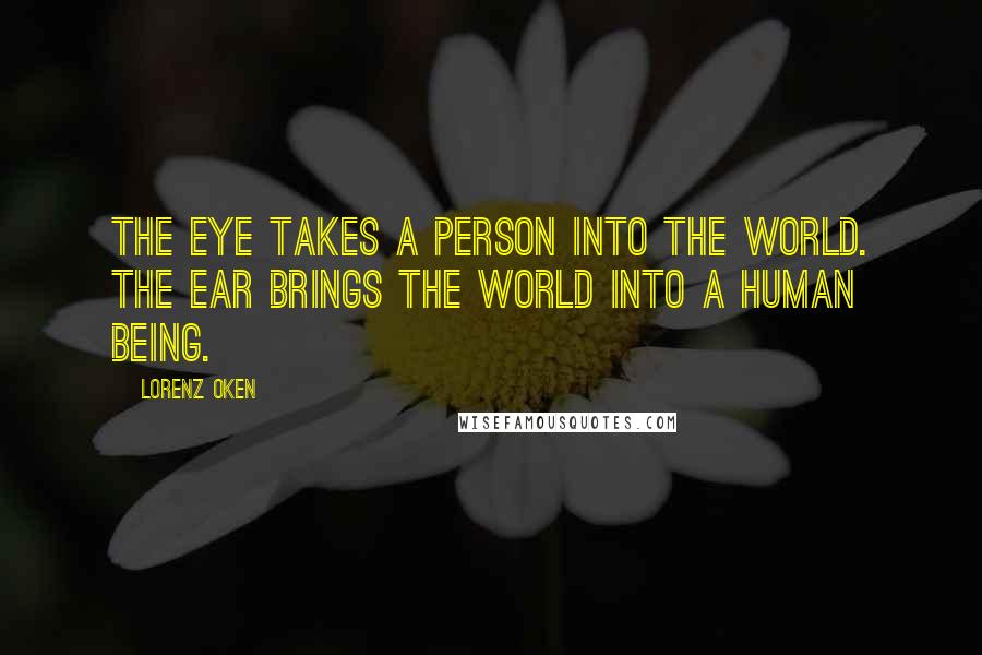 Lorenz Oken Quotes: The eye takes a person into the world. The ear brings the world into a human being.