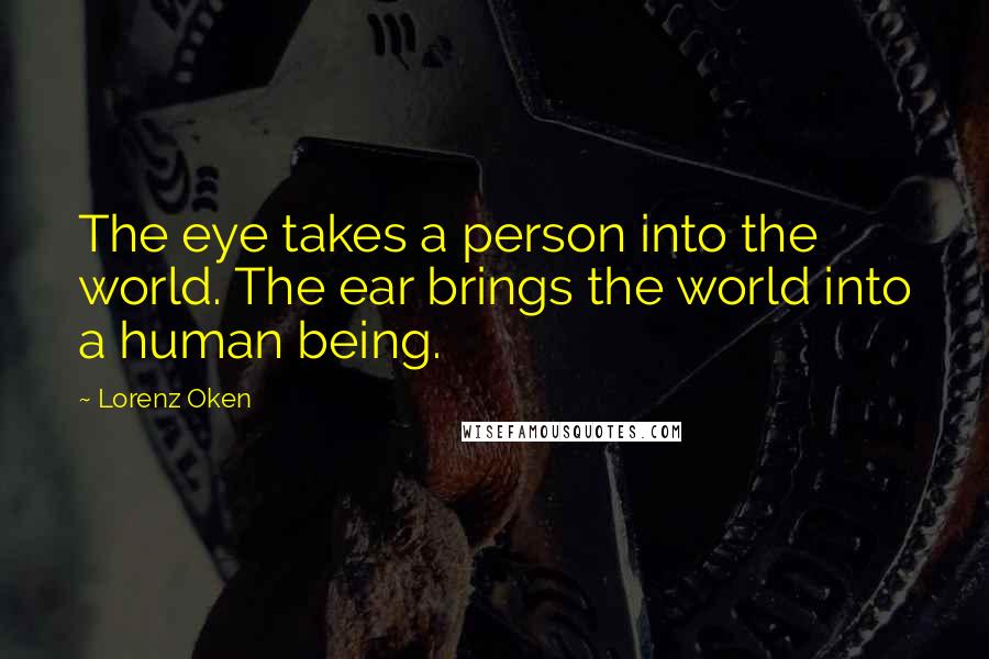 Lorenz Oken Quotes: The eye takes a person into the world. The ear brings the world into a human being.