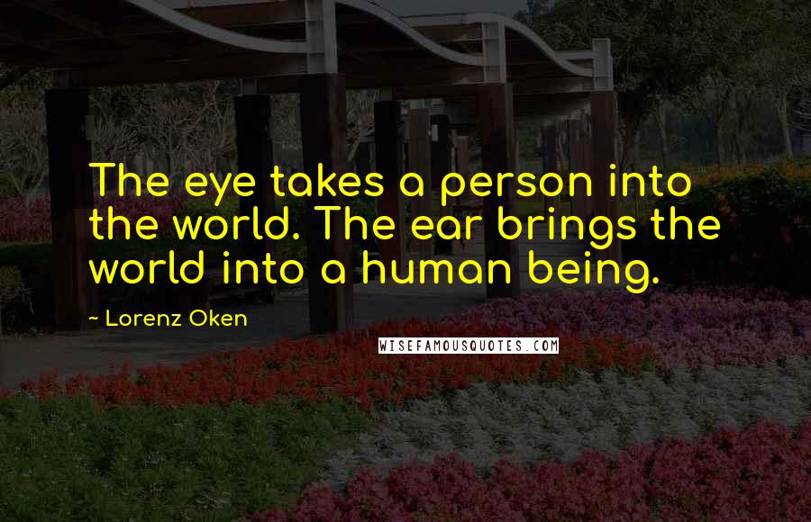 Lorenz Oken Quotes: The eye takes a person into the world. The ear brings the world into a human being.