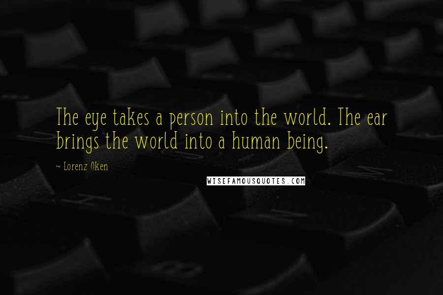 Lorenz Oken Quotes: The eye takes a person into the world. The ear brings the world into a human being.