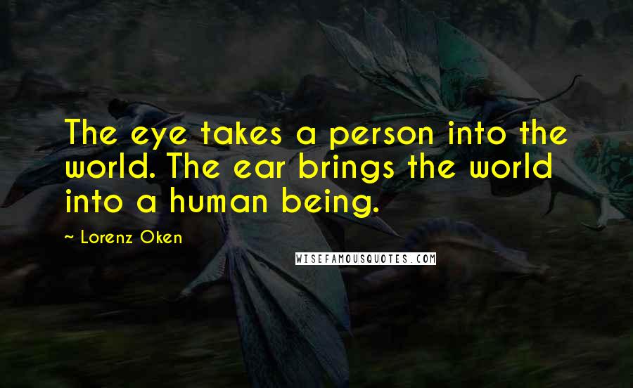 Lorenz Oken Quotes: The eye takes a person into the world. The ear brings the world into a human being.