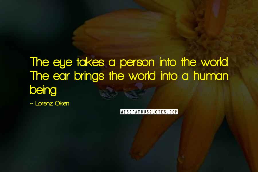 Lorenz Oken Quotes: The eye takes a person into the world. The ear brings the world into a human being.