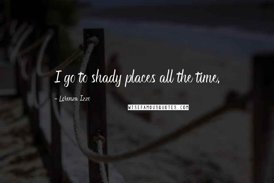 Lorenza Izzo Quotes: I go to shady places all the time.
