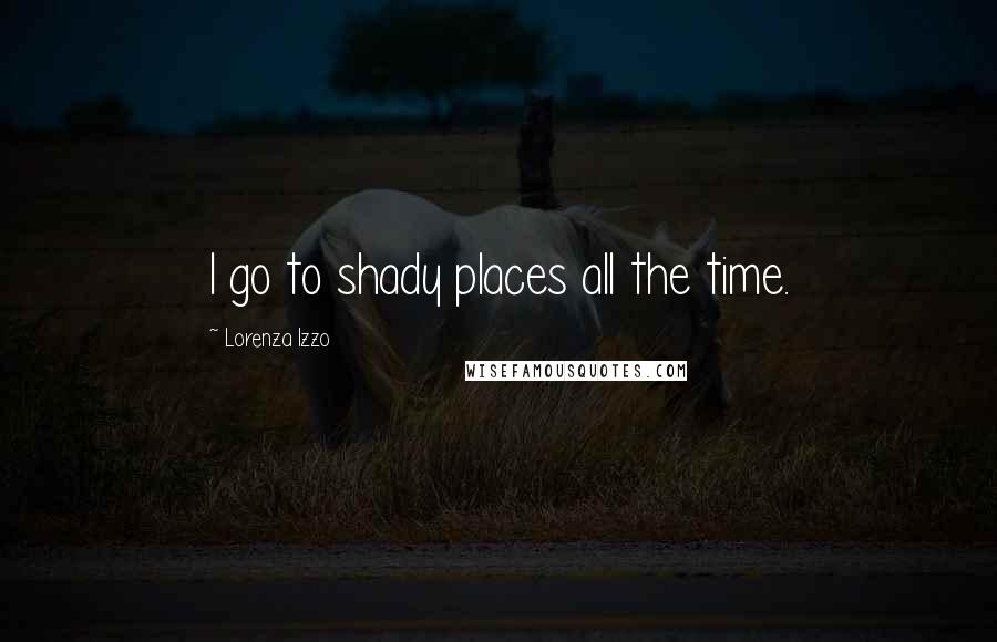 Lorenza Izzo Quotes: I go to shady places all the time.