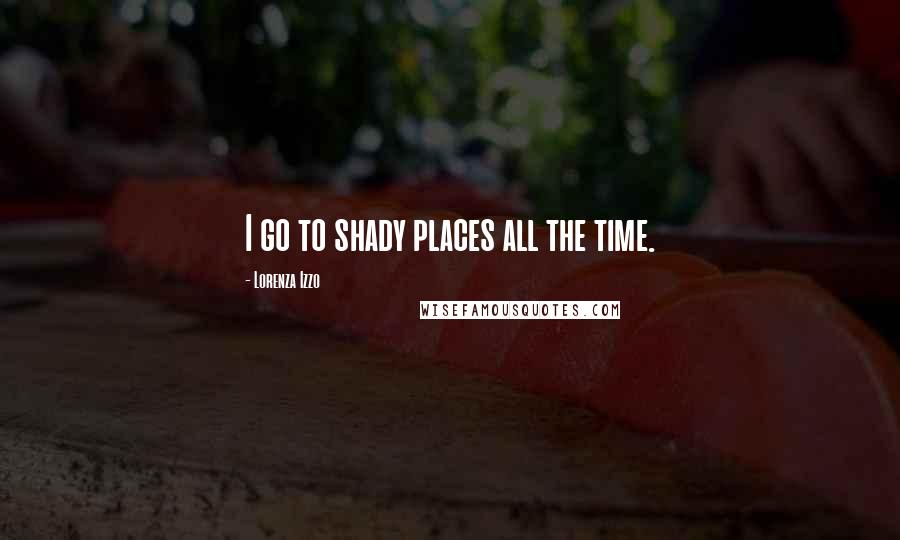 Lorenza Izzo Quotes: I go to shady places all the time.