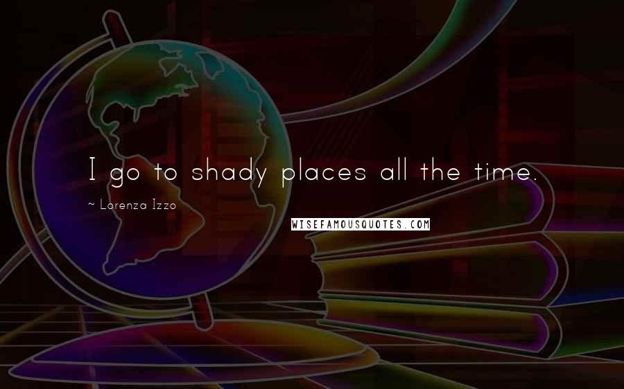 Lorenza Izzo Quotes: I go to shady places all the time.