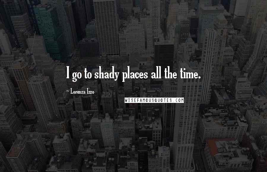 Lorenza Izzo Quotes: I go to shady places all the time.