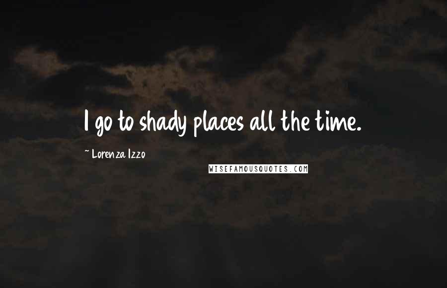 Lorenza Izzo Quotes: I go to shady places all the time.