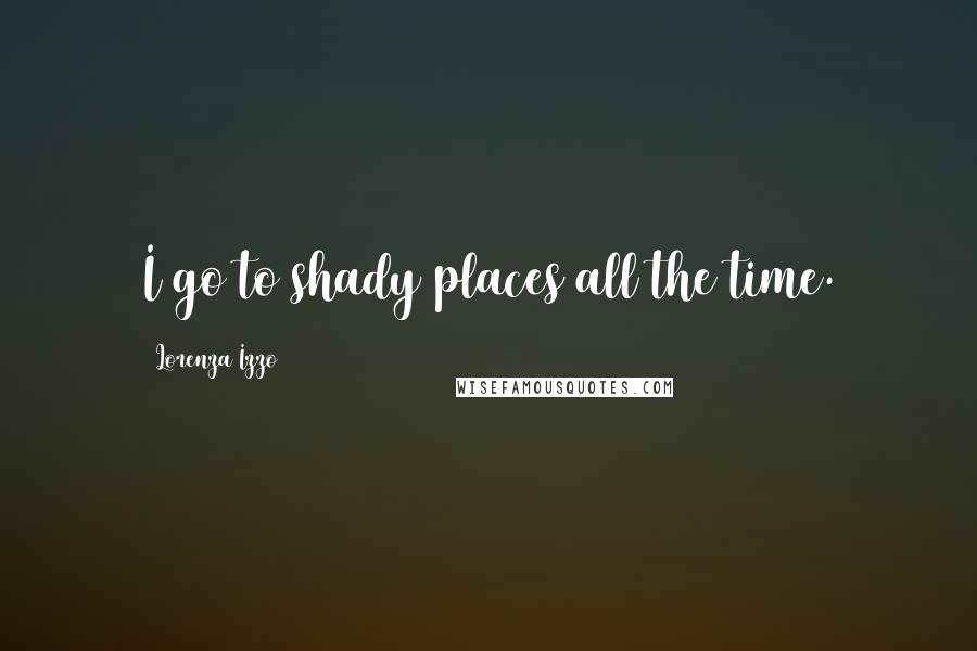 Lorenza Izzo Quotes: I go to shady places all the time.