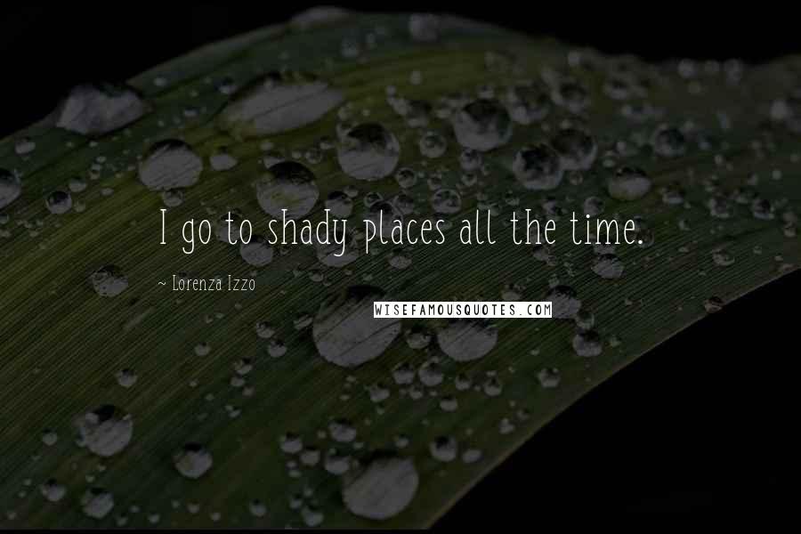 Lorenza Izzo Quotes: I go to shady places all the time.