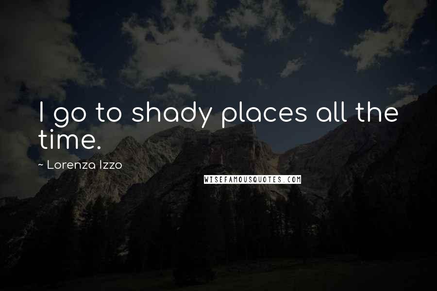 Lorenza Izzo Quotes: I go to shady places all the time.