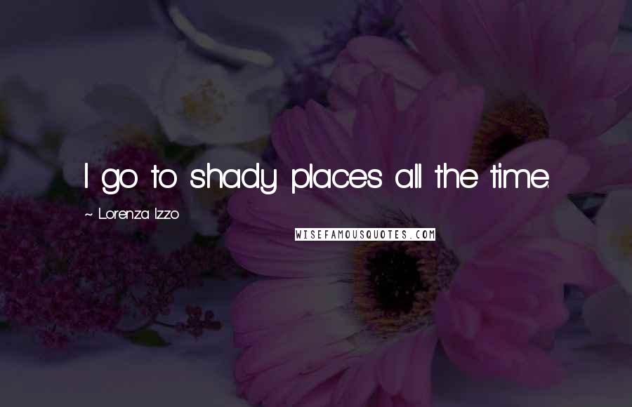 Lorenza Izzo Quotes: I go to shady places all the time.