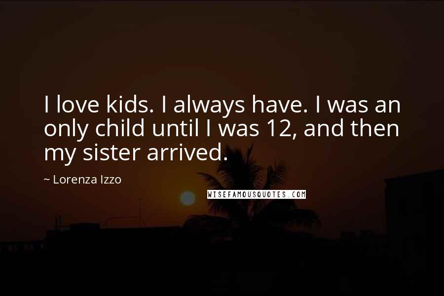 Lorenza Izzo Quotes: I love kids. I always have. I was an only child until I was 12, and then my sister arrived.