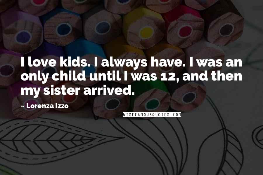 Lorenza Izzo Quotes: I love kids. I always have. I was an only child until I was 12, and then my sister arrived.