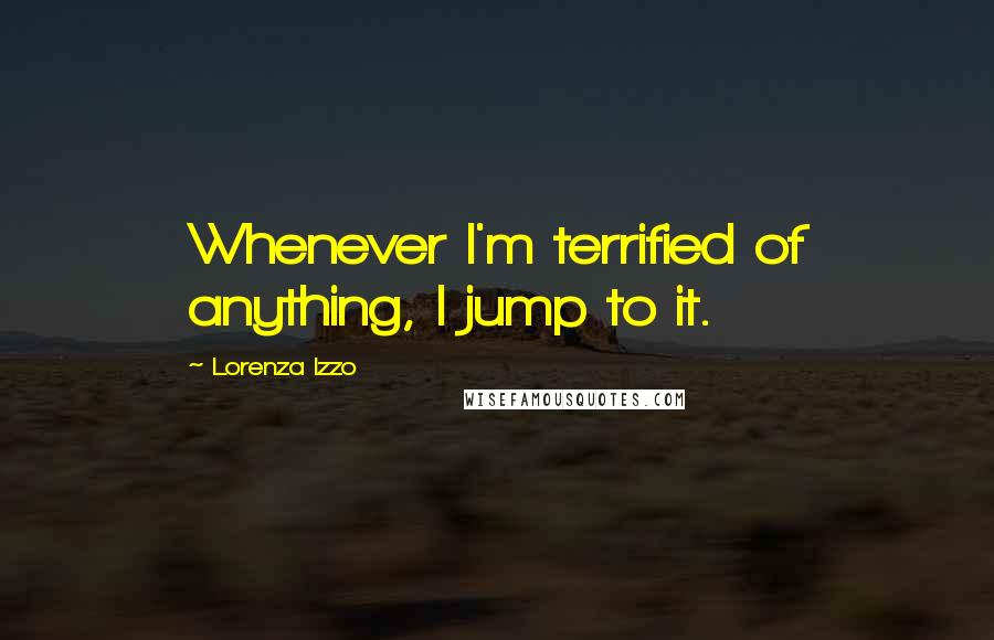 Lorenza Izzo Quotes: Whenever I'm terrified of anything, I jump to it.