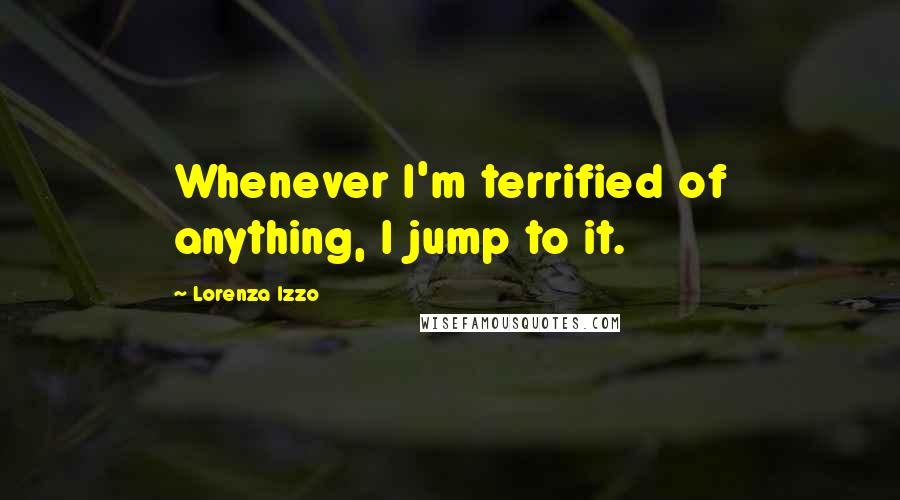 Lorenza Izzo Quotes: Whenever I'm terrified of anything, I jump to it.