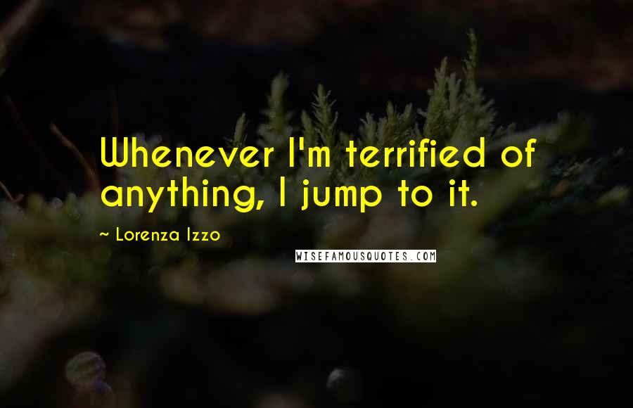 Lorenza Izzo Quotes: Whenever I'm terrified of anything, I jump to it.