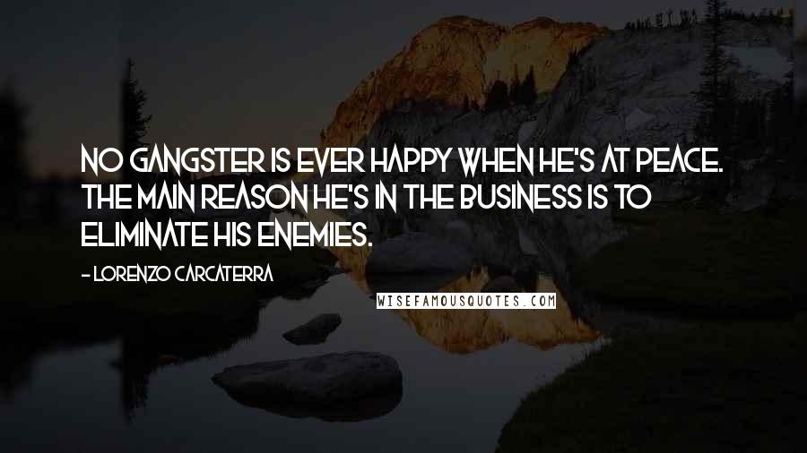 Lorenzo Carcaterra Quotes: No gangster is ever happy when he's at peace. The main reason he's in the business is to eliminate his enemies.