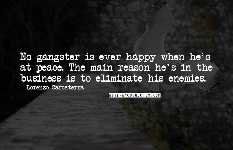 Lorenzo Carcaterra Quotes: No gangster is ever happy when he's at peace. The main reason he's in the business is to eliminate his enemies.