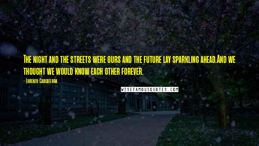 Lorenzo Carcaterra Quotes: The night and the streets were ours and the future lay sparkling ahead.And we thought we would know each other forever.