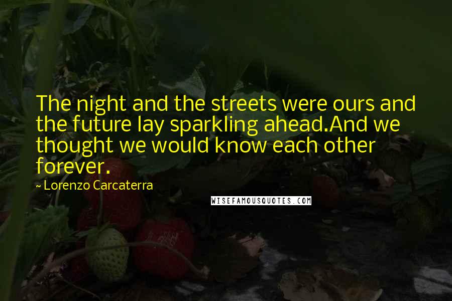 Lorenzo Carcaterra Quotes: The night and the streets were ours and the future lay sparkling ahead.And we thought we would know each other forever.