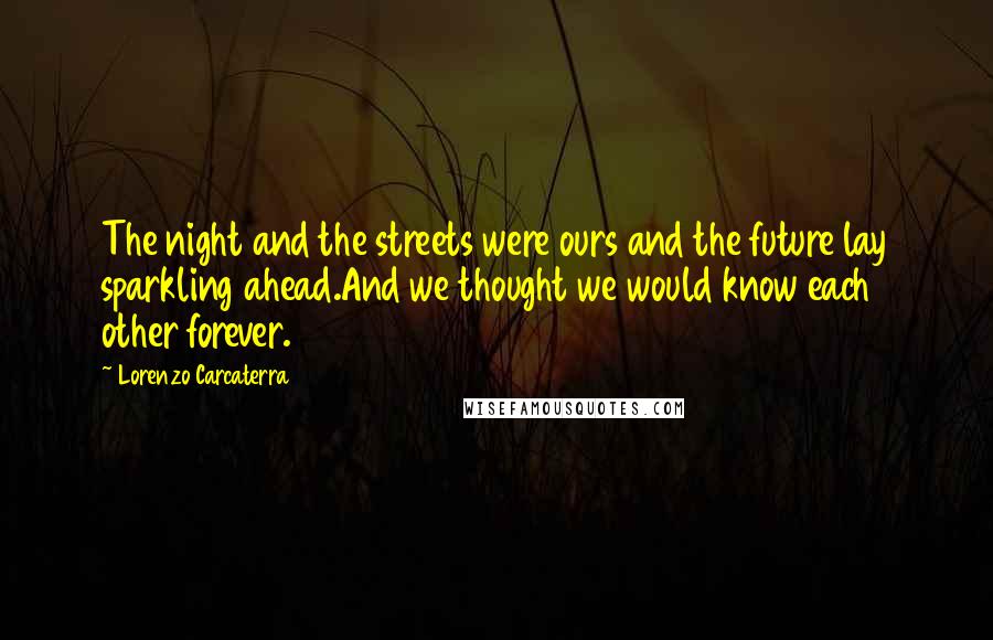 Lorenzo Carcaterra Quotes: The night and the streets were ours and the future lay sparkling ahead.And we thought we would know each other forever.