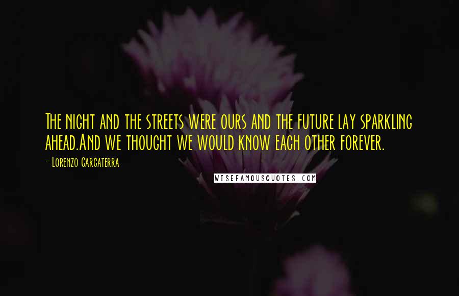 Lorenzo Carcaterra Quotes: The night and the streets were ours and the future lay sparkling ahead.And we thought we would know each other forever.