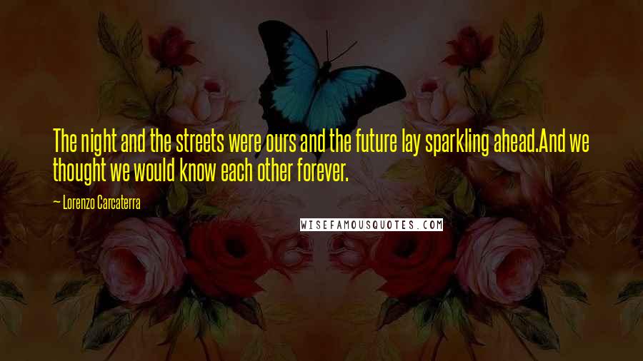 Lorenzo Carcaterra Quotes: The night and the streets were ours and the future lay sparkling ahead.And we thought we would know each other forever.