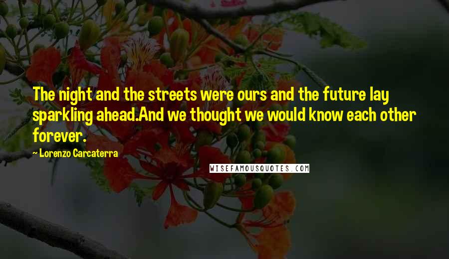 Lorenzo Carcaterra Quotes: The night and the streets were ours and the future lay sparkling ahead.And we thought we would know each other forever.