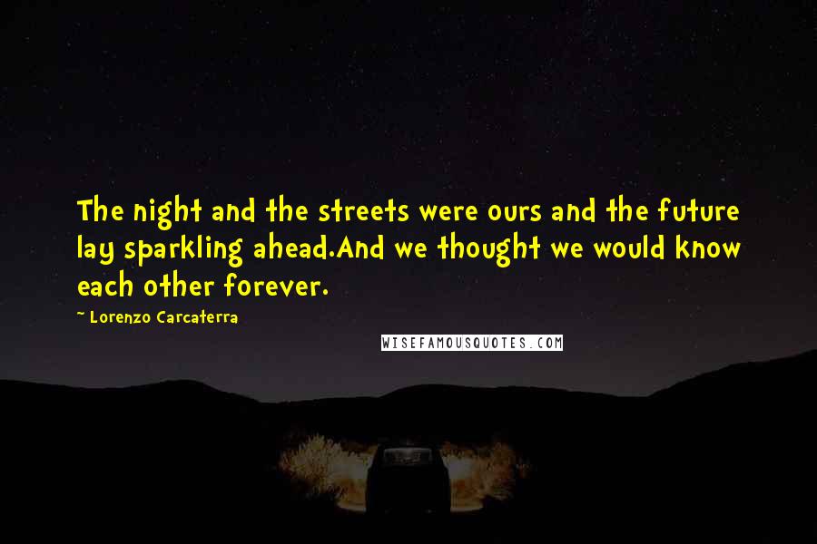 Lorenzo Carcaterra Quotes: The night and the streets were ours and the future lay sparkling ahead.And we thought we would know each other forever.