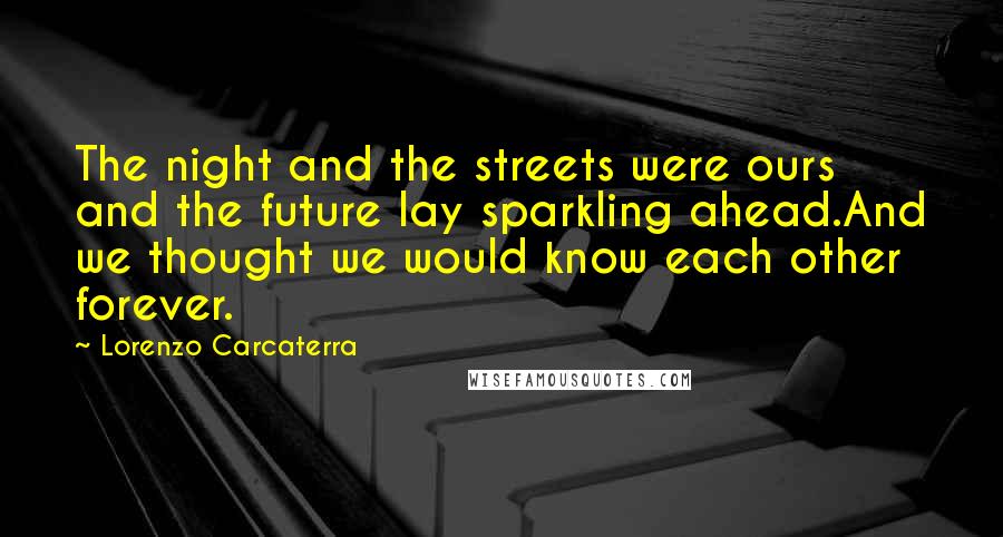 Lorenzo Carcaterra Quotes: The night and the streets were ours and the future lay sparkling ahead.And we thought we would know each other forever.