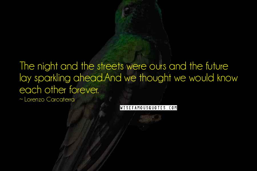 Lorenzo Carcaterra Quotes: The night and the streets were ours and the future lay sparkling ahead.And we thought we would know each other forever.