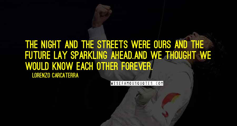 Lorenzo Carcaterra Quotes: The night and the streets were ours and the future lay sparkling ahead.And we thought we would know each other forever.