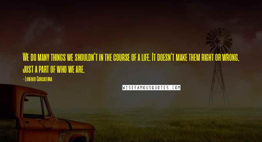 Lorenzo Carcaterra Quotes: We do many things we shouldn't in the course of a life. It doesn't make them right or wrong, just a part of who we are.