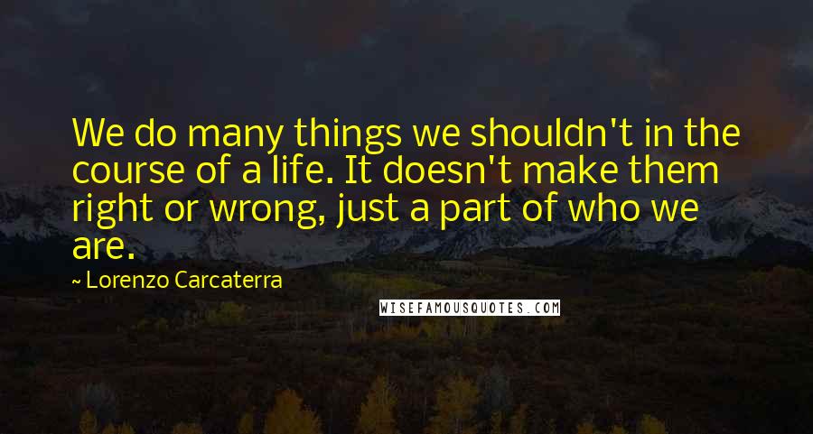 Lorenzo Carcaterra Quotes: We do many things we shouldn't in the course of a life. It doesn't make them right or wrong, just a part of who we are.