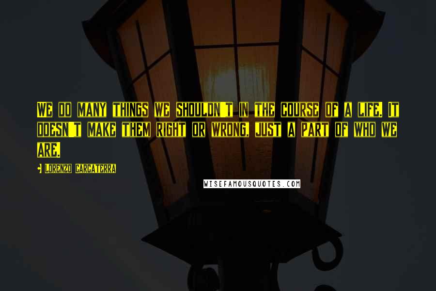 Lorenzo Carcaterra Quotes: We do many things we shouldn't in the course of a life. It doesn't make them right or wrong, just a part of who we are.