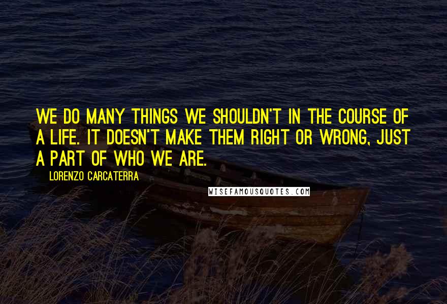 Lorenzo Carcaterra Quotes: We do many things we shouldn't in the course of a life. It doesn't make them right or wrong, just a part of who we are.