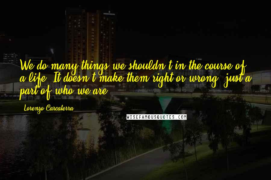 Lorenzo Carcaterra Quotes: We do many things we shouldn't in the course of a life. It doesn't make them right or wrong, just a part of who we are.