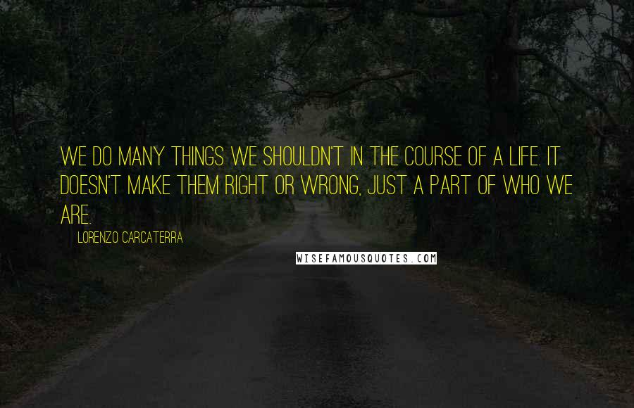 Lorenzo Carcaterra Quotes: We do many things we shouldn't in the course of a life. It doesn't make them right or wrong, just a part of who we are.