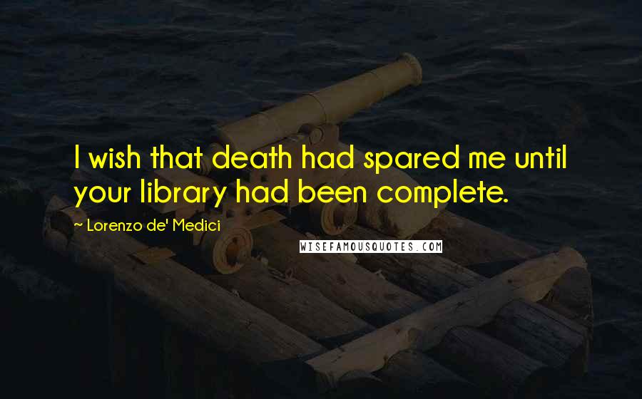 Lorenzo De' Medici Quotes: I wish that death had spared me until your library had been complete.