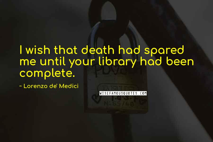 Lorenzo De' Medici Quotes: I wish that death had spared me until your library had been complete.