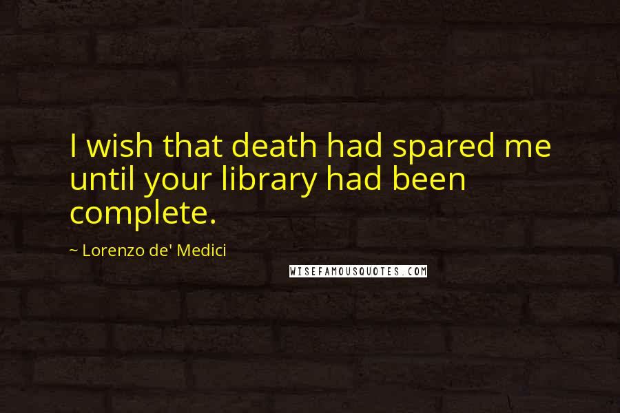 Lorenzo De' Medici Quotes: I wish that death had spared me until your library had been complete.