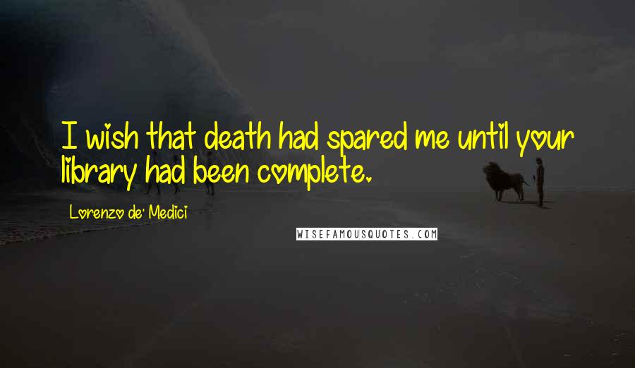 Lorenzo De' Medici Quotes: I wish that death had spared me until your library had been complete.