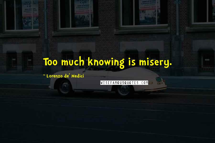 Lorenzo De' Medici Quotes: Too much knowing is misery.